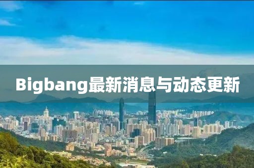 Bigbang最新消息与动态更新