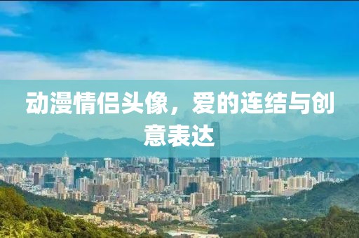 动漫情侣头像，爱的连结与创意表达