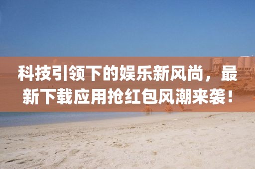 科技引领下的娱乐新风尚，最新下载应用抢红包风潮来袭！