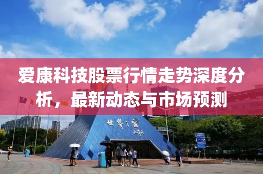 爱康科技股票行情走势深度分析，最新动态与市场预测