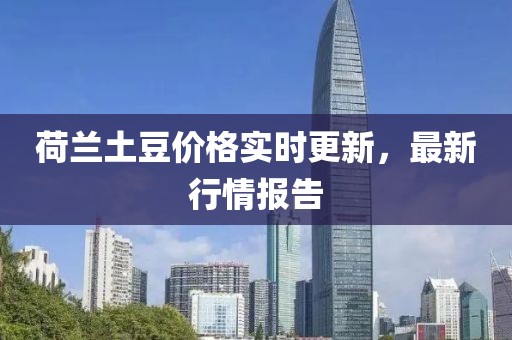 荷兰土豆价格实时更新，最新行情报告