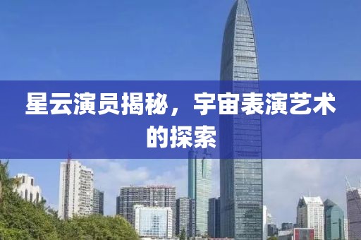 星云演员揭秘，宇宙表演艺术的探索