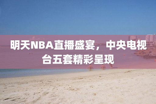明天NBA直播盛宴，中央电视台五套精彩呈现
