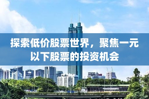 探索低价股票世界，聚焦一元以下股票的投资机会
