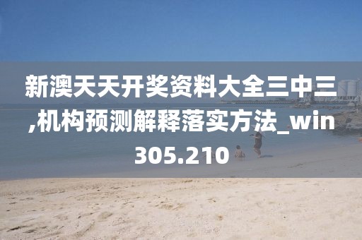 新澳天天开奖资料大全三中三,机构预测解释落实方法_win305.210
