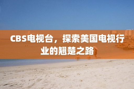 CBS电视台，探索美国电视行业的翘楚之路