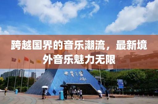 跨越国界的音乐潮流，最新境外音乐魅力无限