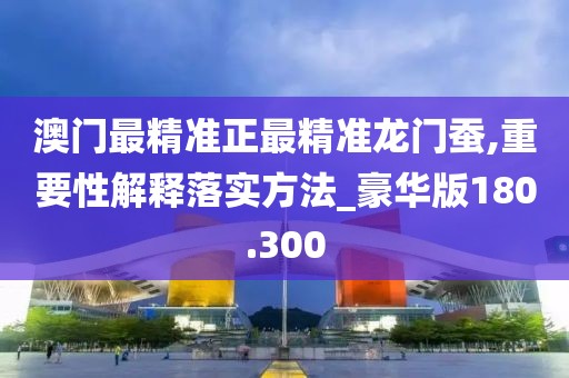 澳门最精准正最精准龙门蚕,重要性解释落实方法_豪华版180.300