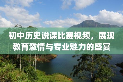 初中历史说课比赛视频，展现教育激情与专业魅力的盛宴