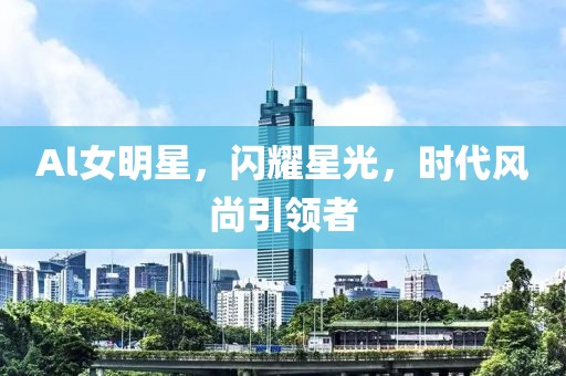 Al女明星，闪耀星光，时代风尚引领者