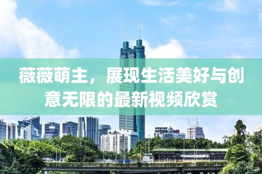 薇薇萌主，展现生活美好与创意无限的最新视频欣赏