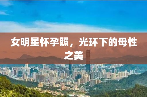 女明星怀孕照，光环下的母性之美