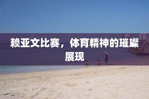 赖亚文比赛，体育精神的璀璨展现