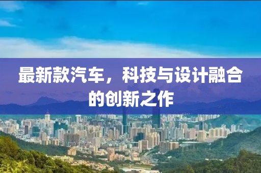 最新款汽车，科技与设计融合的创新之作