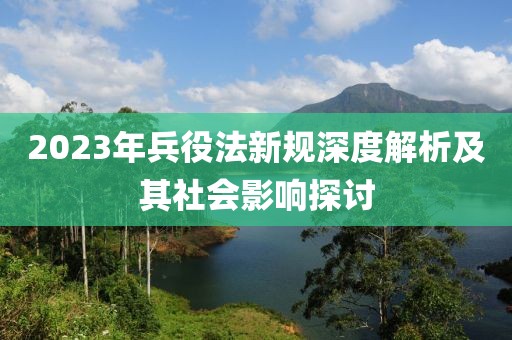 2023年兵役法新规深度解析及其社会影响探讨
