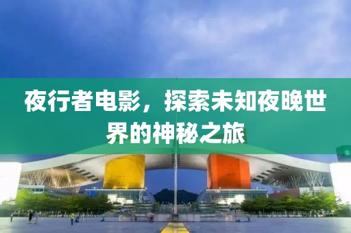 夜行者电影，探索未知夜晚世界的神秘之旅