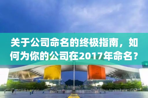 关于公司命名的终极指南，如何为你的公司在2017年命名？