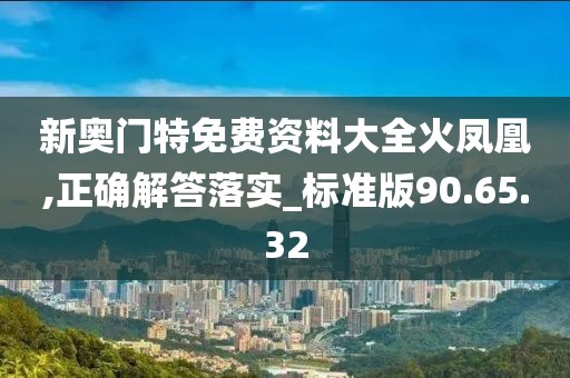 新奥门特免费资料大全火凤凰,正确解答落实_标准版90.65.32