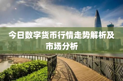今日数字货币行情走势解析及市场分析