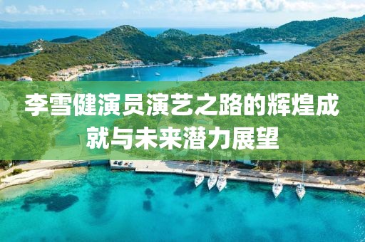 李雪健演员演艺之路的辉煌成就与未来潜力展望