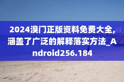 2024溴门正版资料免费大全,涵盖了广泛的解释落实方法_Android256.184