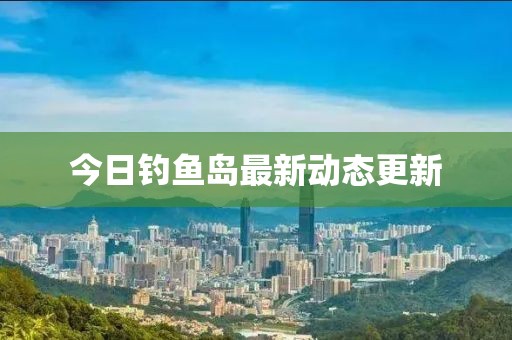 今日钓鱼岛最新动态更新