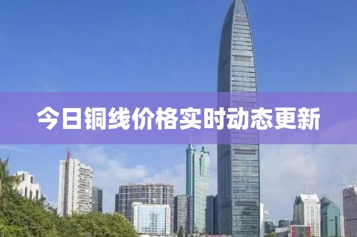 今日铜线价格实时动态更新