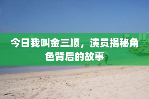 今日我叫金三顺，演员揭秘角色背后的故事