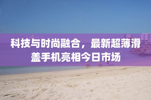 科技与时尚融合，最新超薄滑盖手机亮相今日市场