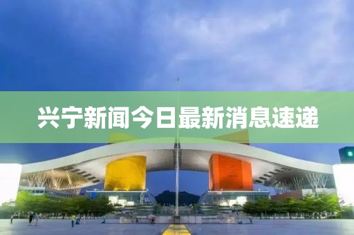 兴宁新闻今日最新消息速递