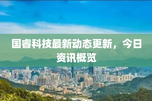国睿科技最新动态更新，今日资讯概览