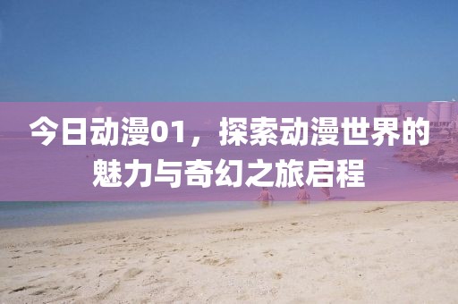 今日动漫01，探索动漫世界的魅力与奇幻之旅启程