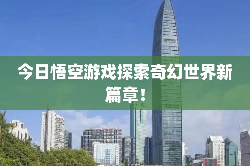 今日悟空游戏探索奇幻世界新篇章！