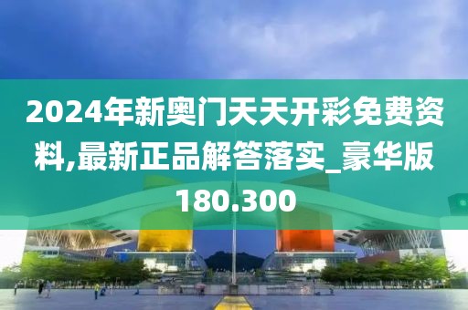 2024年新奥门天天开彩免费资料,最新正品解答落实_豪华版180.300