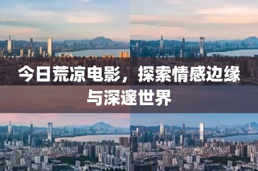 今日荒凉电影，探索情感边缘与深邃世界