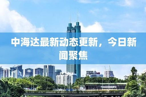 中海达最新动态更新，今日新闻聚焦