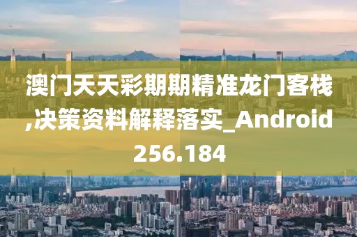 澳门天天彩期期精准龙门客栈,决策资料解释落实_Android256.184