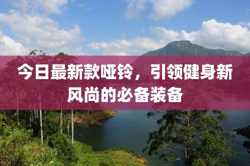 今日最新款哑铃，引领健身新风尚的必备装备