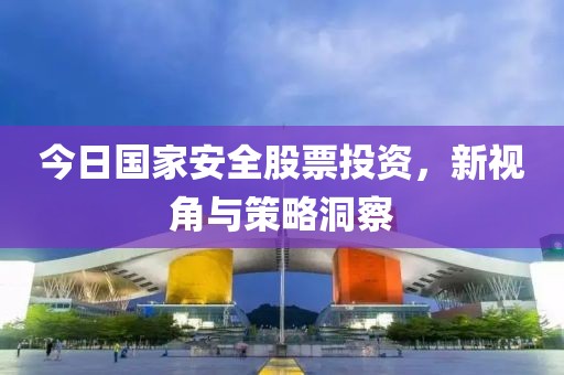 今日国家安全股票投资，新视角与策略洞察