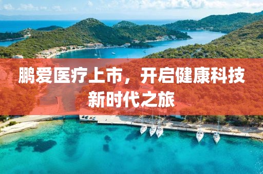 鹏爱医疗上市，开启健康科技新时代之旅