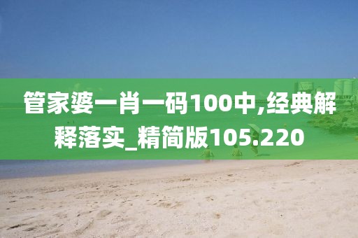 管家婆一肖一码100中,经典解释落实_精简版105.220