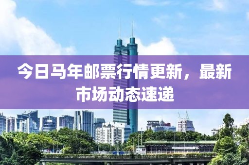 今日马年邮票行情更新，最新市场动态速递