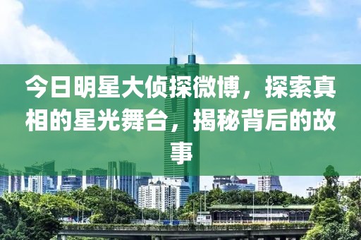 今日明星大侦探微博，探索真相的星光舞台，揭秘背后的故事