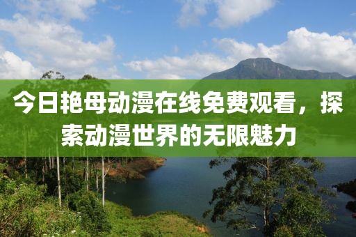 今日艳母动漫在线免费观看，探索动漫世界的无限魅力