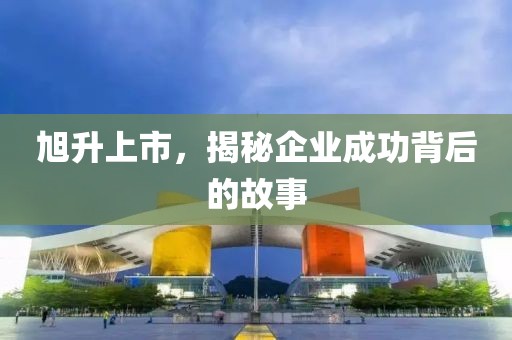 旭升上市，揭秘企业成功背后的故事