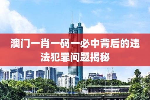 澳门一肖一码一必中背后的违法犯罪问题揭秘