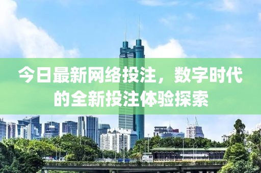 今日最新网络投注，数字时代的全新投注体验探索
