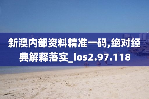 新澳内部资料精准一码,绝对经典解释落实_ios2.97.118