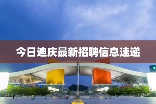 今日迪庆最新招聘信息速递