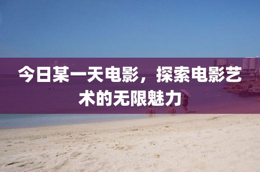 今日某一天电影，探索电影艺术的无限魅力
